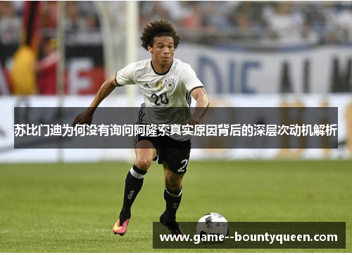 苏比门迪为何没有询问阿隆索真实原因背后的深层次动机解析