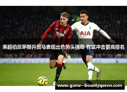 英超伯恩茅斯升班马表现出色势头强劲 有望冲击更高排名 英超伯恩茅斯升班马表现出色势头强劲 有望冲击更高排名