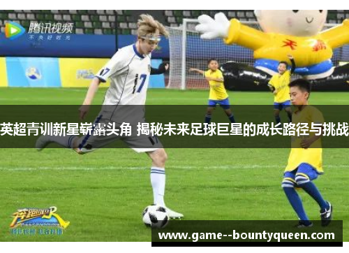 英超青训新星崭露头角 揭秘未来足球巨星的成长路径与挑战