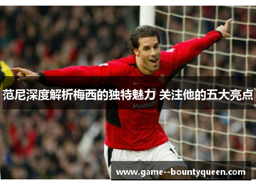 范尼深度解析梅西的独特魅力 关注他的五大亮点