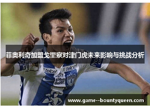 菲奥利奇加盟戈里察对津门虎未来影响与挑战分析