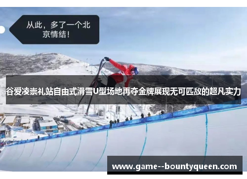 谷爱凌崇礼站自由式滑雪U型场地再夺金牌展现无可匹敌的超凡实力