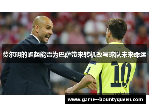 费尔明的崛起能否为巴萨带来转机改写球队未来命运 费尔明的崛起能否为巴萨带来转机改写球队未来命运