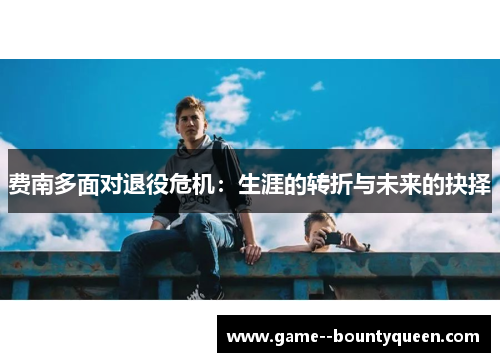 费南多面对退役危机：生涯的转折与未来的抉择