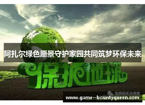 阿扎尔绿色愿景守护家园共同筑梦环保未来