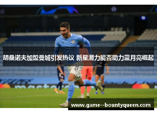 胡桑诺夫加盟曼城引发热议 新星潜力能否助力蓝月亮崛起