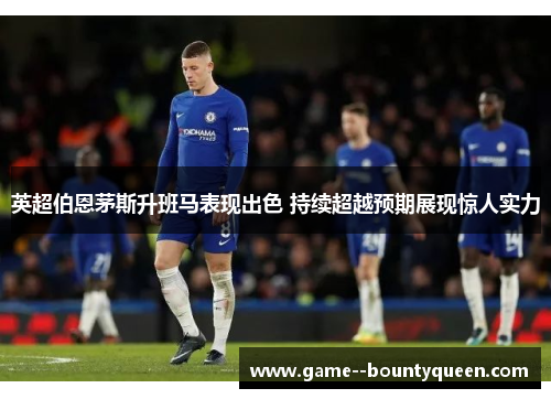 英超伯恩茅斯升班马表现出色 持续超越预期展现惊人实力 英超伯恩茅斯升班马表现出色 持续超越预期展现惊人实力