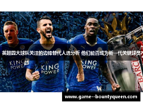 英超四大球队关注的边锋替代人选分析 他们能否成为新一代关键球员