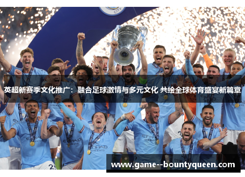 英超新赛季文化推广：融合足球激情与多元文化 共绘全球体育盛宴新篇章