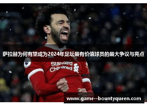 萨拉赫为何有望成为2024年足坛最有价值球员的最大争议与亮点
