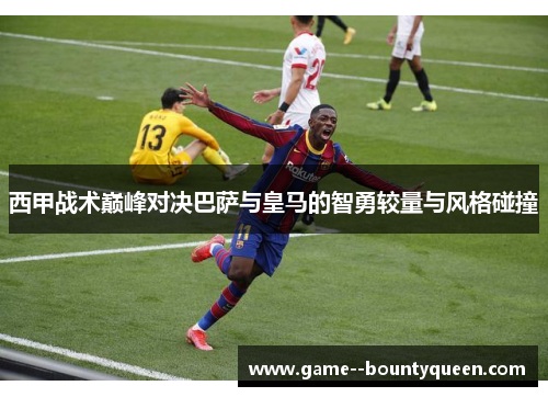 西甲战术巅峰对决巴萨与皇马的智勇较量与风格碰撞