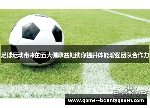 足球运动带来的五大健康益处助你提升体能增强团队合作力