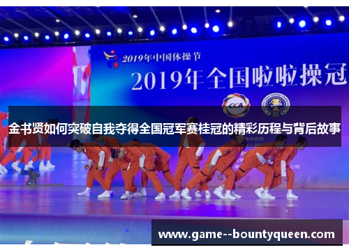 金书贤如何突破自我夺得全国冠军赛桂冠的精彩历程与背后故事 金书贤如何突破自我夺得全国冠军赛桂冠的精彩历程与背后故事