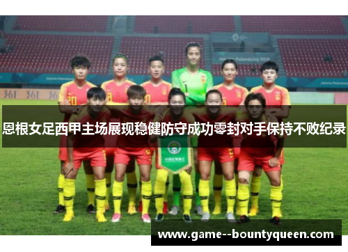 恩根女足西甲主场展现稳健防守成功零封对手保持不败纪录