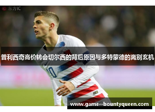 普利西奇高价转会切尔西的背后原因与多特蒙德的离别玄机