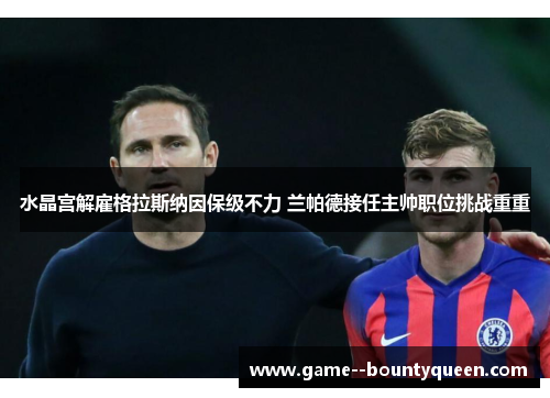 水晶宫解雇格拉斯纳因保级不力 兰帕德接任主帅职位挑战重重