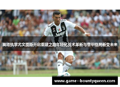莫塔执掌尤文图斯开启重建之路年轻化战术革新与意甲格局新变未来