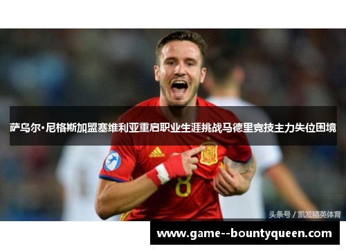 萨乌尔·尼格斯加盟塞维利亚重启职业生涯挑战马德里竞技主力失位困境