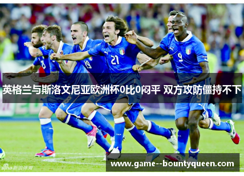 英格兰与斯洛文尼亚欧洲杯0比0闷平 双方攻防僵持不下