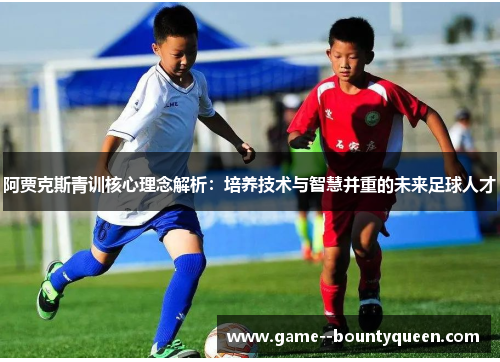 阿贾克斯青训核心理念解析:培养技术与智慧并重的未来足球人才 阿贾克斯青训核心理念解析:培养技术与智慧并重的未来足球人才