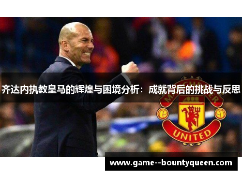 齐达内执教皇马的辉煌与困境分析:成就背后的挑战与反思 齐达内执教皇马的辉煌与困境分析:成就背后的挑战与反思