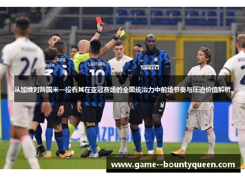 从加维对阵国米一役看其在亚冠赛场的全面统治力中前场节奏与压迫价值解析 从加维对阵国米一役看其在亚冠赛场的全面统治力中前场节奏与压迫价值解析