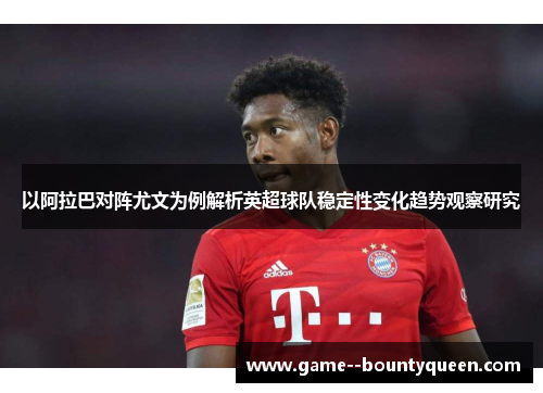 以阿拉巴对阵尤文为例解析英超球队稳定性变化趋势观察研究