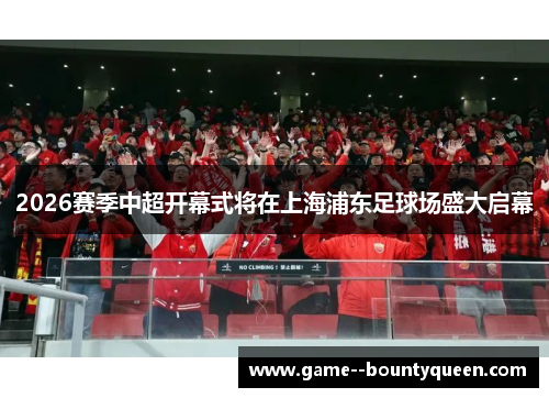2026赛季中超开幕式将在上海浦东足球场盛大启幕 2026赛季中超开幕式将在上海浦东足球场盛大启幕
