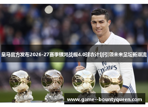 皇马官方发布2026-27赛季银河战舰4.0球衣计划引领未来足坛新潮流