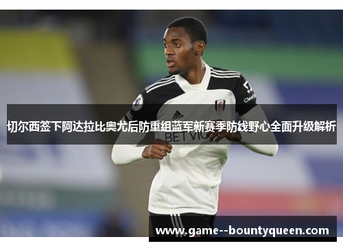 切尔西签下阿达拉比奥尤后防重组蓝军新赛季防线野心全面升级解析 切尔西签下阿达拉比奥尤后防重组蓝军新赛季防线野心全面升级解析