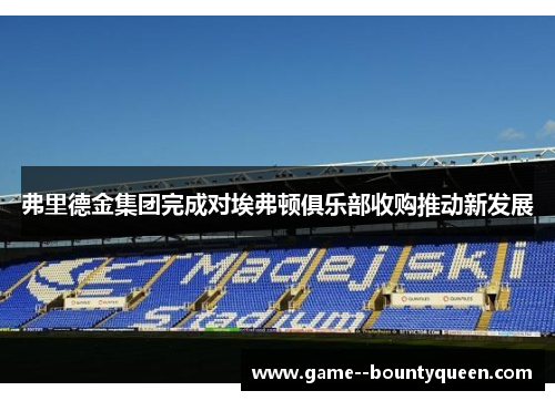弗里德金集团完成对埃弗顿俱乐部收购推动新发展 弗里德金集团完成对埃弗顿俱乐部收购推动新发展
